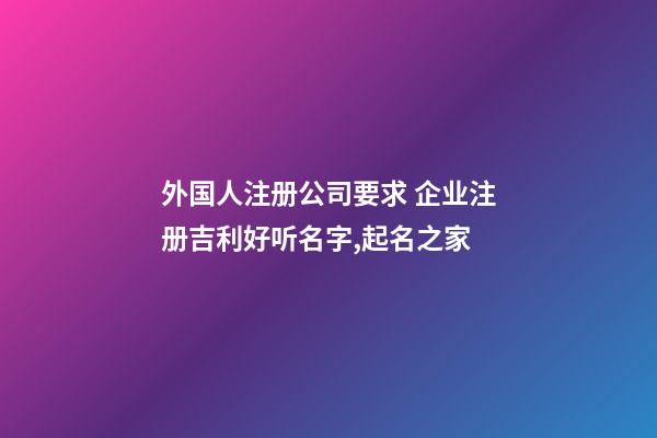 外国人注册公司要求 企业注册吉利好听名字,起名之家-第1张-公司起名-玄机派